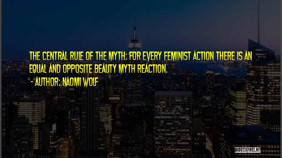 Naomi Wolf Quotes: The Central Rule Of The Myth: For Every Feminist Action There Is An Equal And Opposite Beauty Myth Reaction.