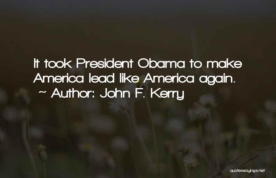 John F. Kerry Quotes: It Took President Obama To Make America Lead Like America Again.