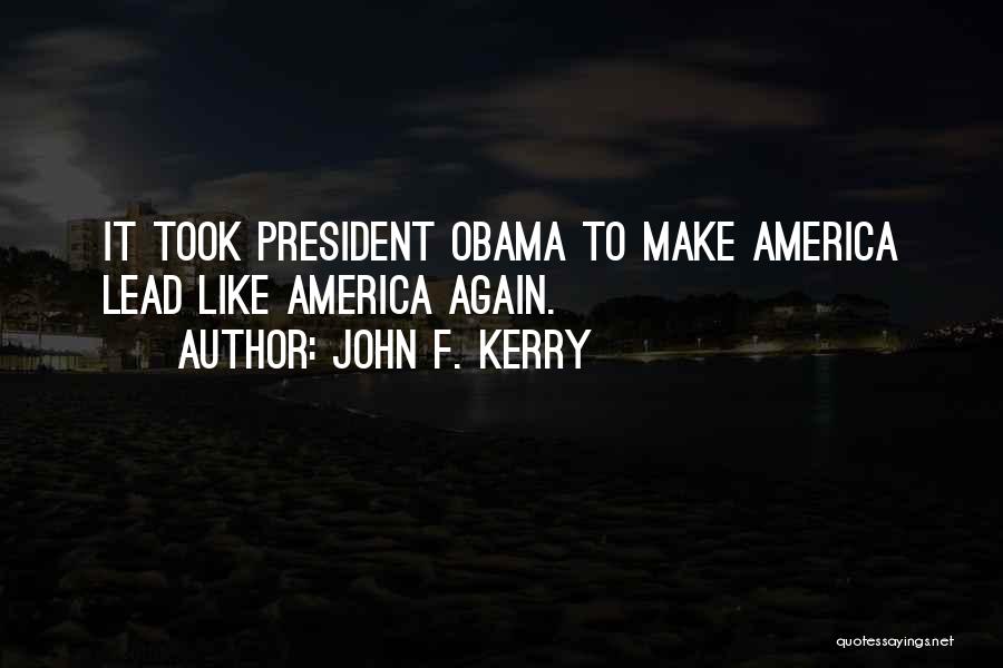 John F. Kerry Quotes: It Took President Obama To Make America Lead Like America Again.