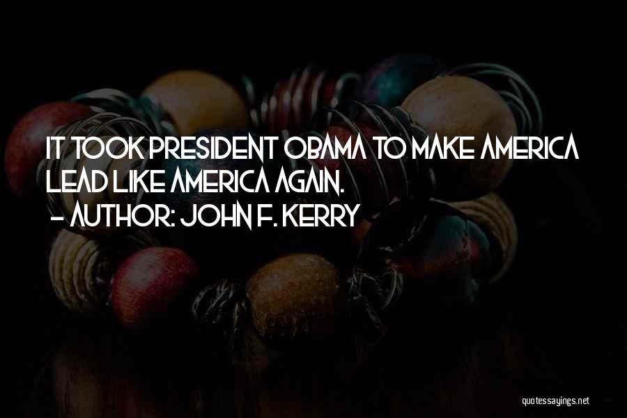 John F. Kerry Quotes: It Took President Obama To Make America Lead Like America Again.