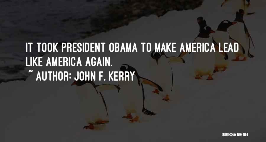John F. Kerry Quotes: It Took President Obama To Make America Lead Like America Again.