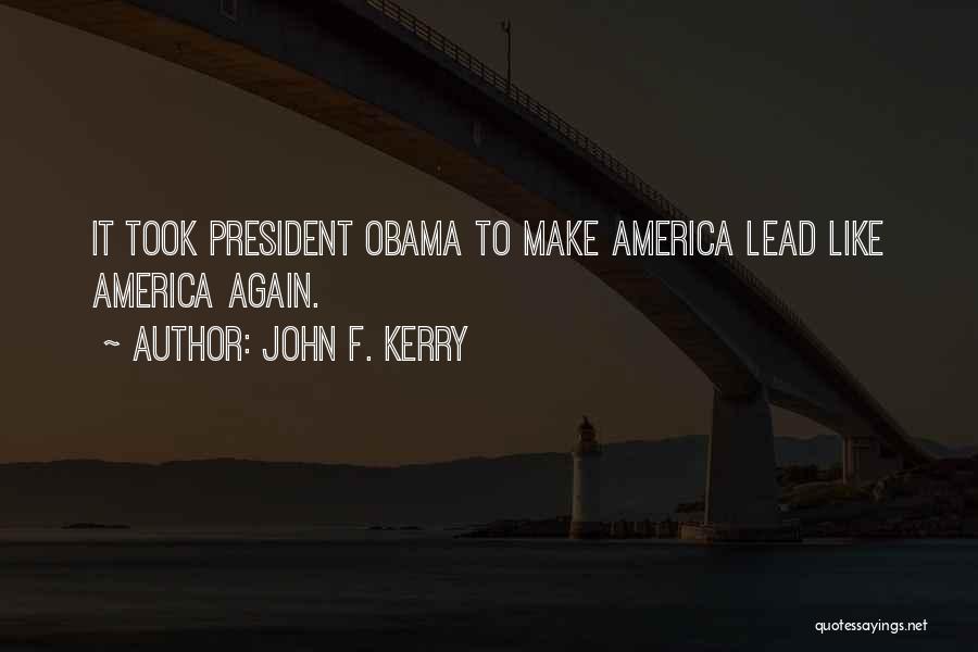 John F. Kerry Quotes: It Took President Obama To Make America Lead Like America Again.