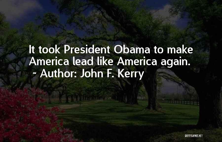 John F. Kerry Quotes: It Took President Obama To Make America Lead Like America Again.