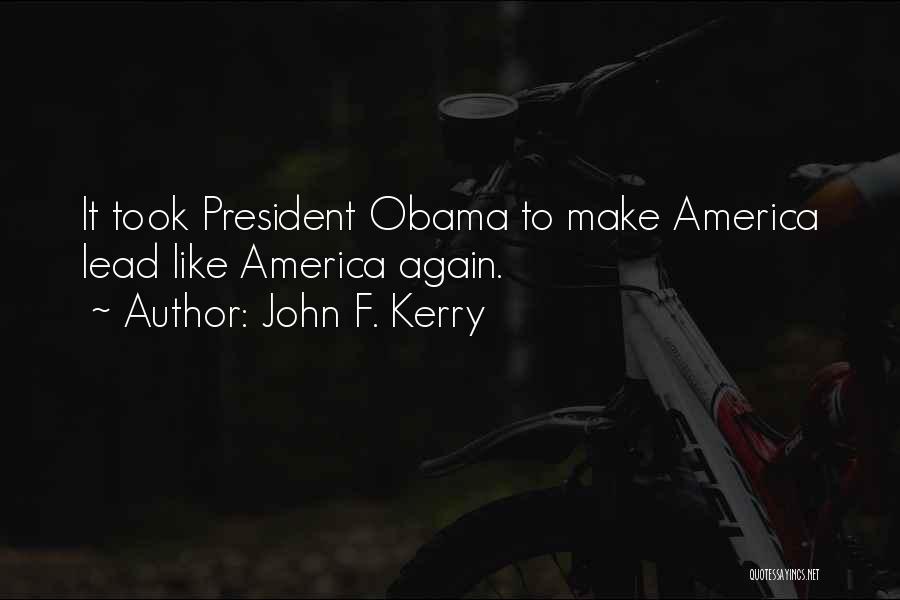 John F. Kerry Quotes: It Took President Obama To Make America Lead Like America Again.