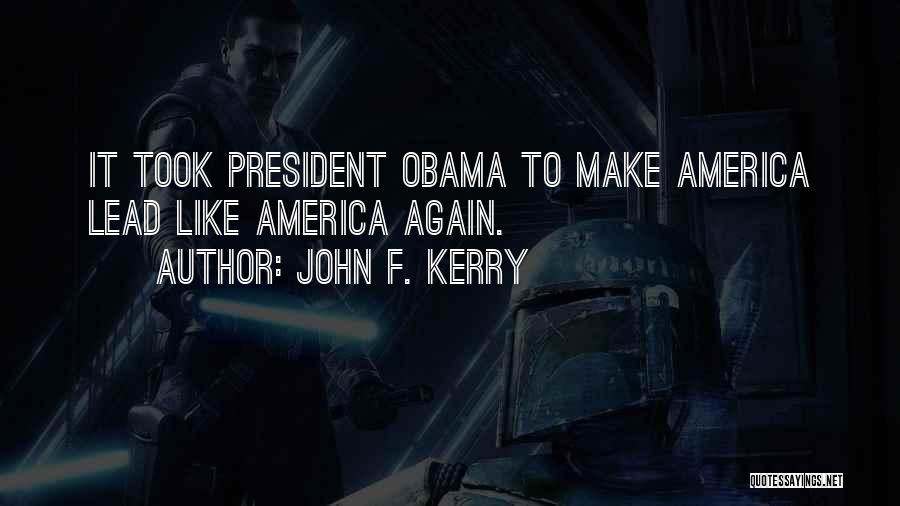 John F. Kerry Quotes: It Took President Obama To Make America Lead Like America Again.