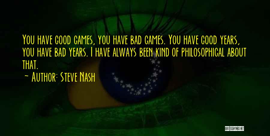 Steve Nash Quotes: You Have Good Games, You Have Bad Games. You Have Good Years, You Have Bad Years. I Have Always Been