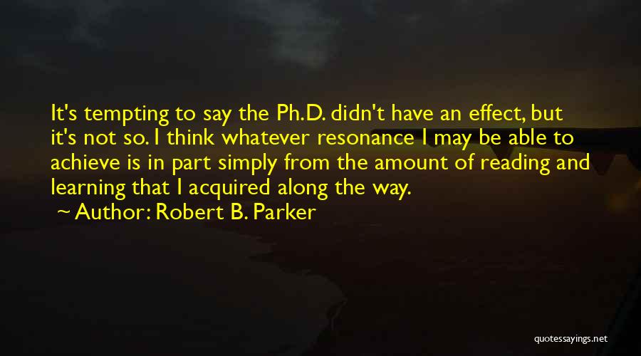 Robert B. Parker Quotes: It's Tempting To Say The Ph.d. Didn't Have An Effect, But It's Not So. I Think Whatever Resonance I May