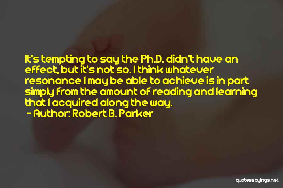 Robert B. Parker Quotes: It's Tempting To Say The Ph.d. Didn't Have An Effect, But It's Not So. I Think Whatever Resonance I May