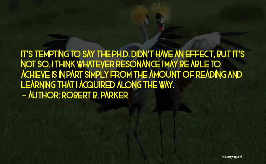 Robert B. Parker Quotes: It's Tempting To Say The Ph.d. Didn't Have An Effect, But It's Not So. I Think Whatever Resonance I May