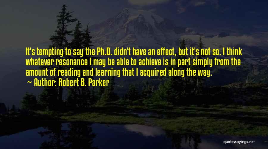 Robert B. Parker Quotes: It's Tempting To Say The Ph.d. Didn't Have An Effect, But It's Not So. I Think Whatever Resonance I May