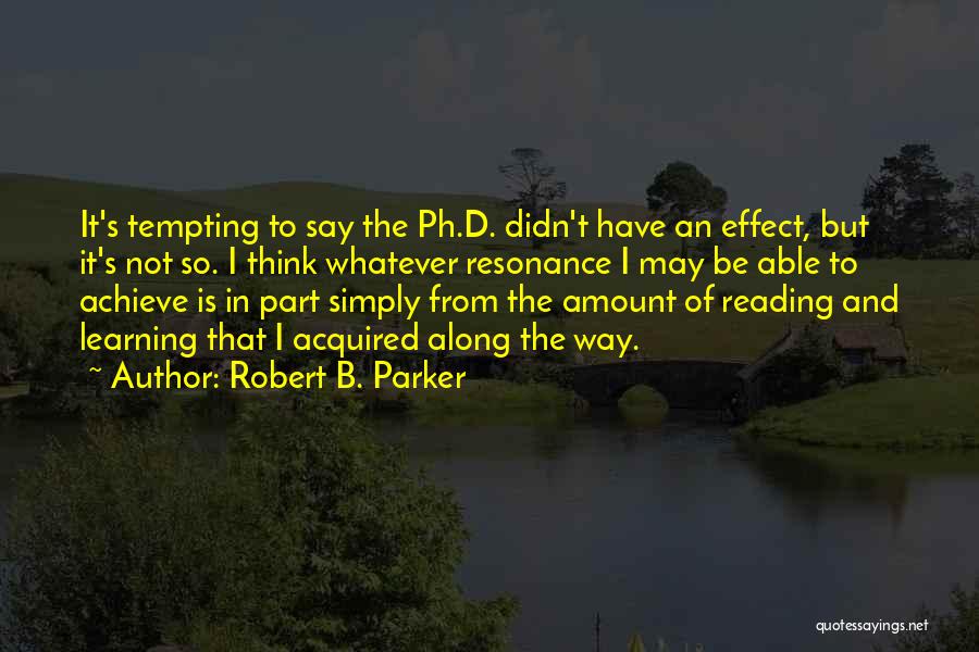 Robert B. Parker Quotes: It's Tempting To Say The Ph.d. Didn't Have An Effect, But It's Not So. I Think Whatever Resonance I May