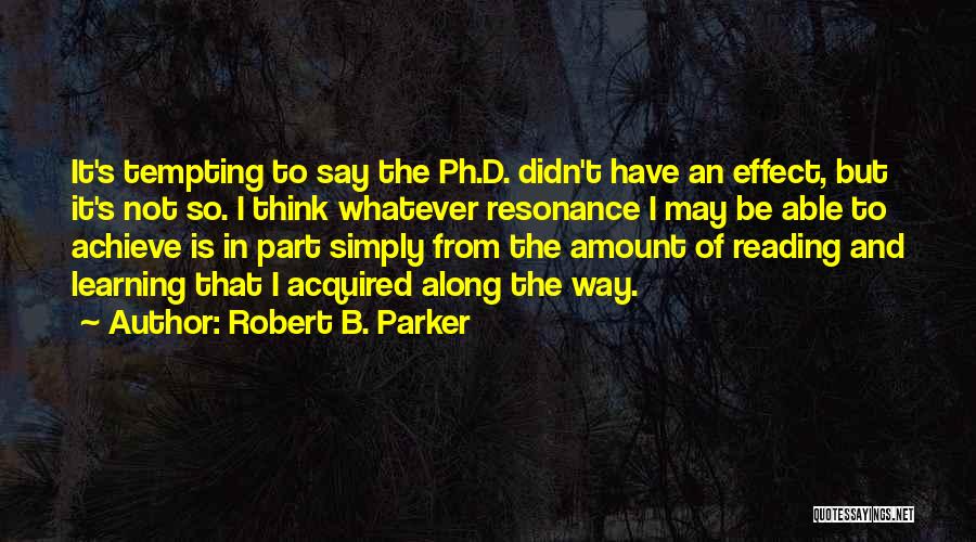 Robert B. Parker Quotes: It's Tempting To Say The Ph.d. Didn't Have An Effect, But It's Not So. I Think Whatever Resonance I May