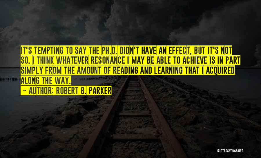 Robert B. Parker Quotes: It's Tempting To Say The Ph.d. Didn't Have An Effect, But It's Not So. I Think Whatever Resonance I May