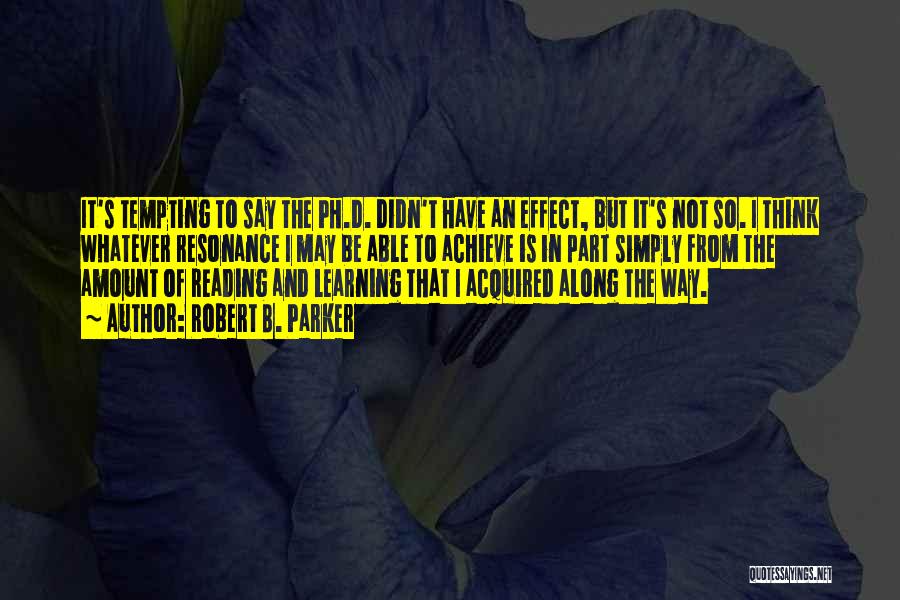 Robert B. Parker Quotes: It's Tempting To Say The Ph.d. Didn't Have An Effect, But It's Not So. I Think Whatever Resonance I May