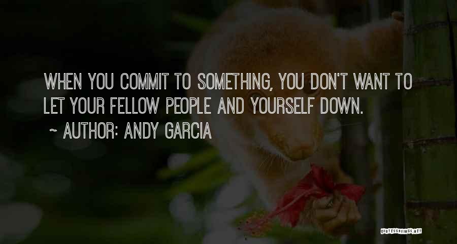 Andy Garcia Quotes: When You Commit To Something, You Don't Want To Let Your Fellow People And Yourself Down.