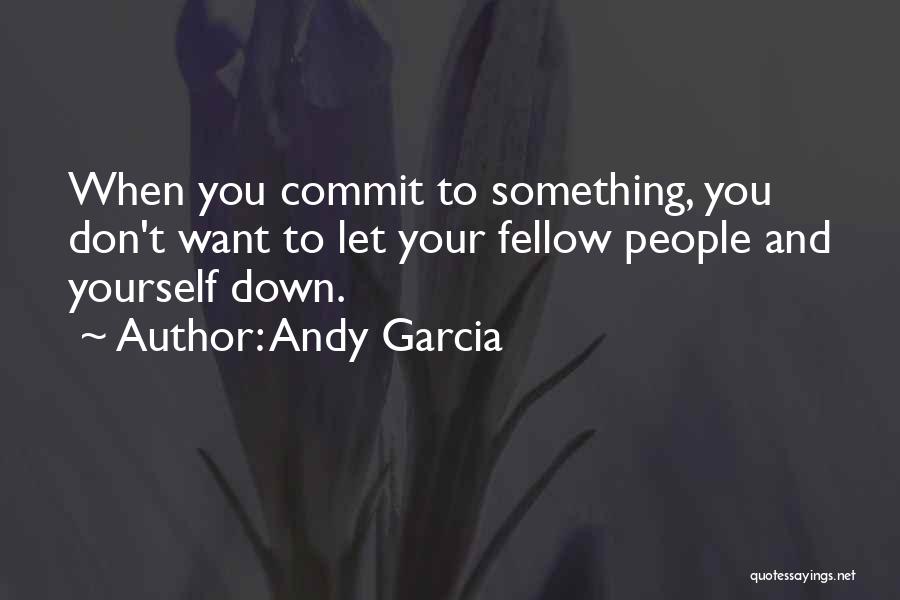 Andy Garcia Quotes: When You Commit To Something, You Don't Want To Let Your Fellow People And Yourself Down.