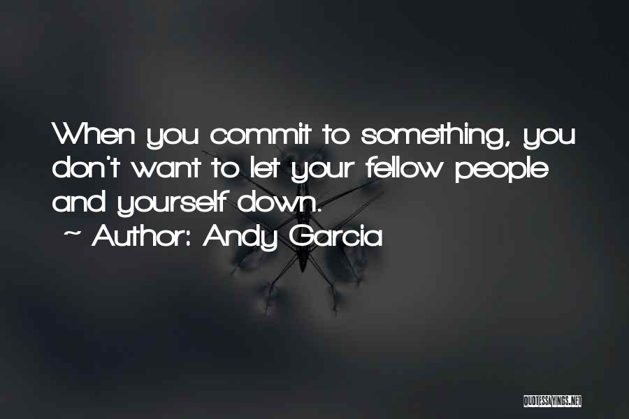 Andy Garcia Quotes: When You Commit To Something, You Don't Want To Let Your Fellow People And Yourself Down.