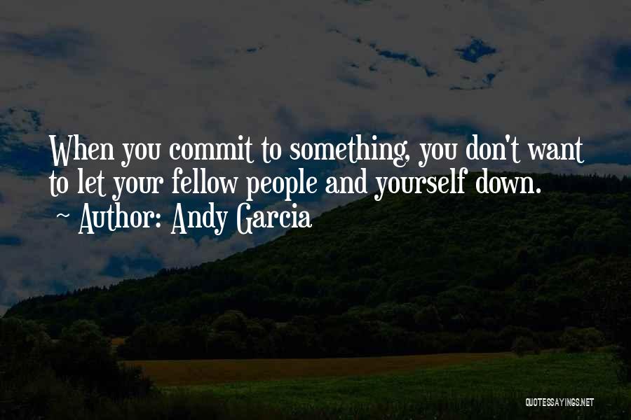 Andy Garcia Quotes: When You Commit To Something, You Don't Want To Let Your Fellow People And Yourself Down.