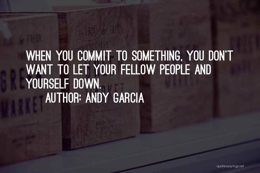 Andy Garcia Quotes: When You Commit To Something, You Don't Want To Let Your Fellow People And Yourself Down.