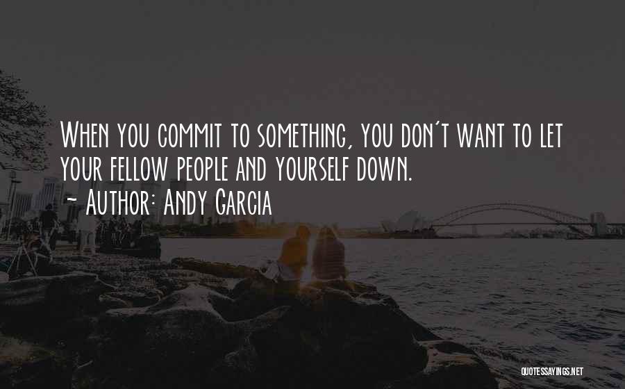 Andy Garcia Quotes: When You Commit To Something, You Don't Want To Let Your Fellow People And Yourself Down.