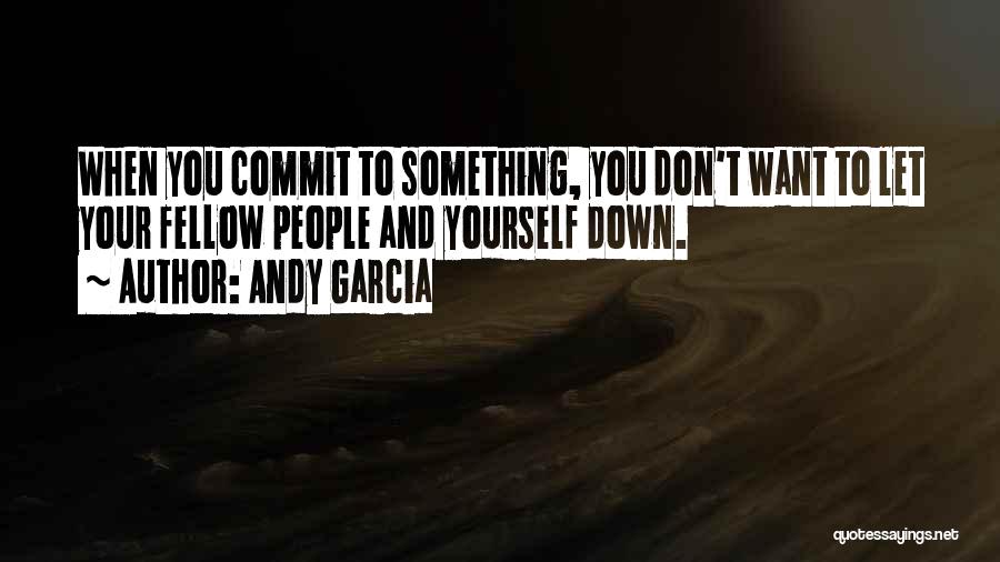 Andy Garcia Quotes: When You Commit To Something, You Don't Want To Let Your Fellow People And Yourself Down.