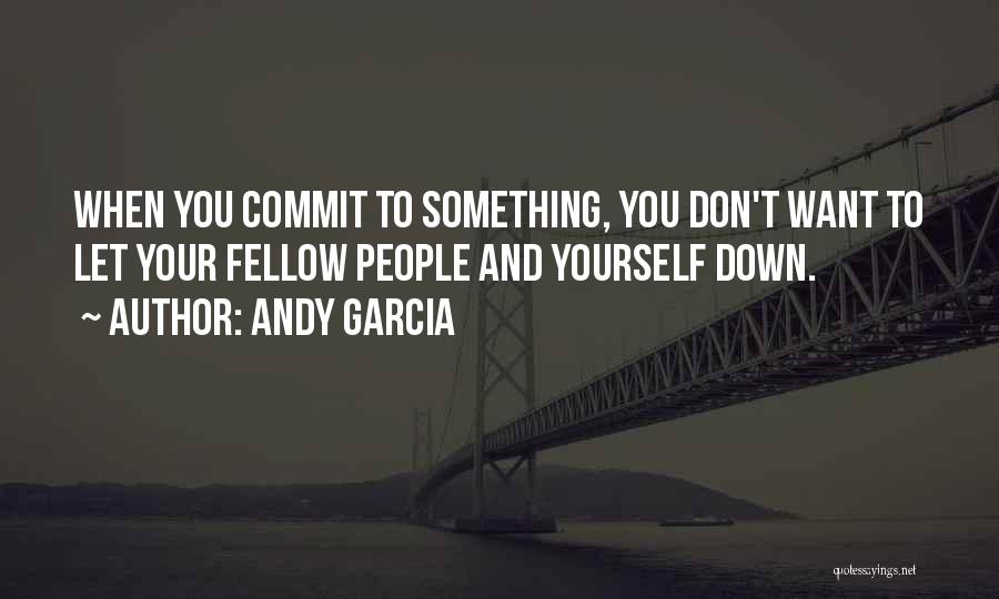 Andy Garcia Quotes: When You Commit To Something, You Don't Want To Let Your Fellow People And Yourself Down.