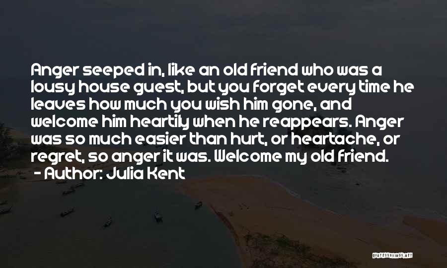 Julia Kent Quotes: Anger Seeped In, Like An Old Friend Who Was A Lousy House Guest, But You Forget Every Time He Leaves