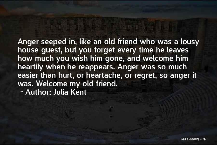 Julia Kent Quotes: Anger Seeped In, Like An Old Friend Who Was A Lousy House Guest, But You Forget Every Time He Leaves