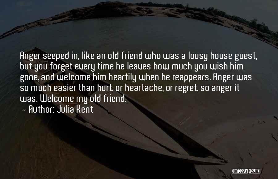 Julia Kent Quotes: Anger Seeped In, Like An Old Friend Who Was A Lousy House Guest, But You Forget Every Time He Leaves