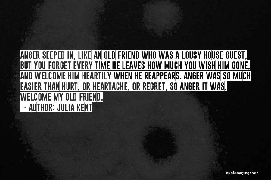 Julia Kent Quotes: Anger Seeped In, Like An Old Friend Who Was A Lousy House Guest, But You Forget Every Time He Leaves