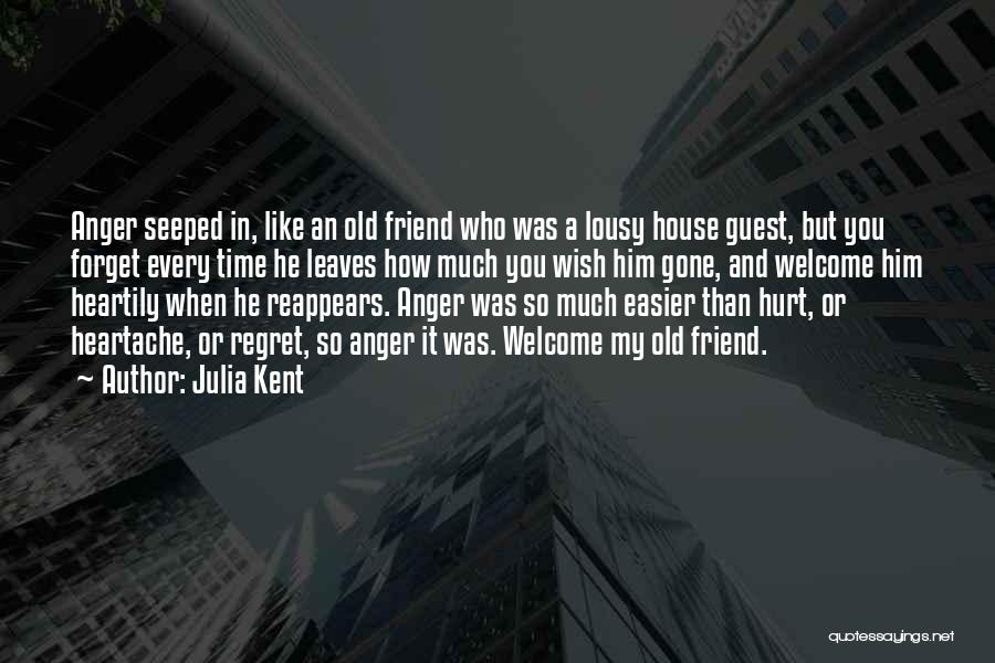 Julia Kent Quotes: Anger Seeped In, Like An Old Friend Who Was A Lousy House Guest, But You Forget Every Time He Leaves