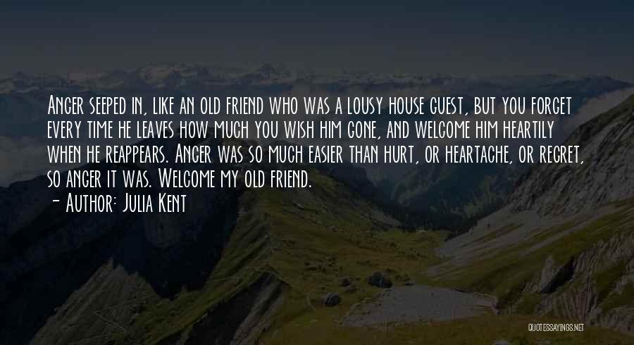 Julia Kent Quotes: Anger Seeped In, Like An Old Friend Who Was A Lousy House Guest, But You Forget Every Time He Leaves