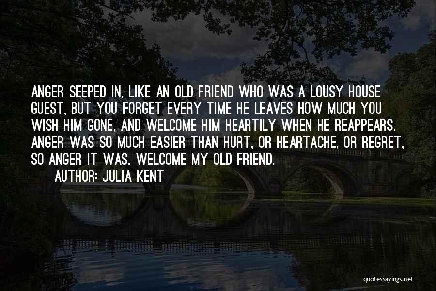 Julia Kent Quotes: Anger Seeped In, Like An Old Friend Who Was A Lousy House Guest, But You Forget Every Time He Leaves