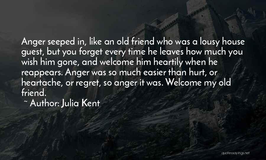 Julia Kent Quotes: Anger Seeped In, Like An Old Friend Who Was A Lousy House Guest, But You Forget Every Time He Leaves