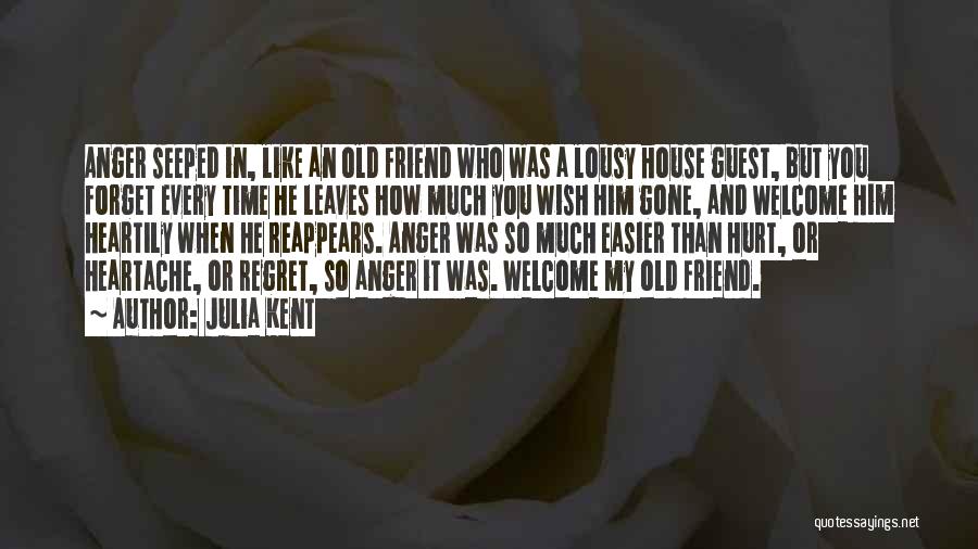 Julia Kent Quotes: Anger Seeped In, Like An Old Friend Who Was A Lousy House Guest, But You Forget Every Time He Leaves