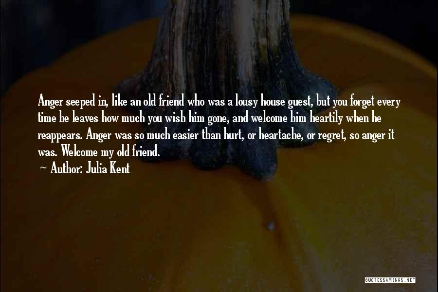 Julia Kent Quotes: Anger Seeped In, Like An Old Friend Who Was A Lousy House Guest, But You Forget Every Time He Leaves