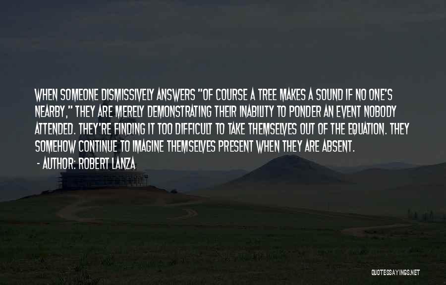 Robert Lanza Quotes: When Someone Dismissively Answers Of Course A Tree Makes A Sound If No One's Nearby, They Are Merely Demonstrating Their