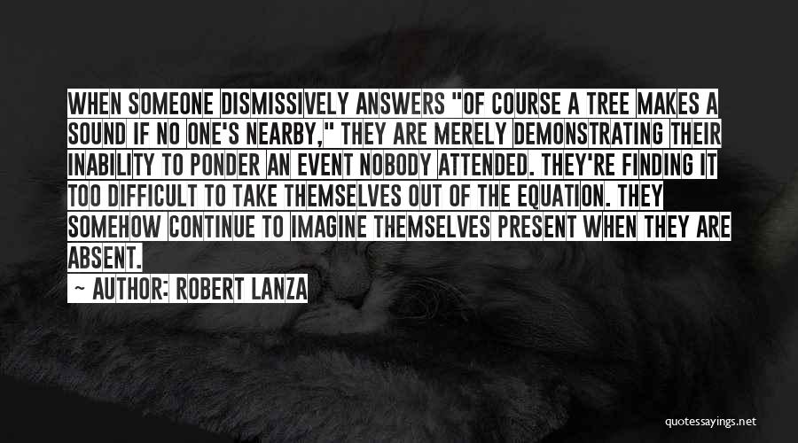 Robert Lanza Quotes: When Someone Dismissively Answers Of Course A Tree Makes A Sound If No One's Nearby, They Are Merely Demonstrating Their