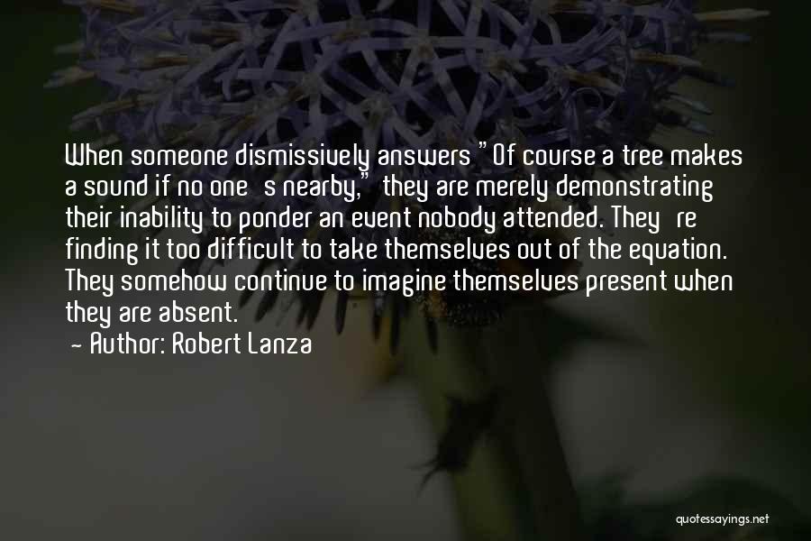 Robert Lanza Quotes: When Someone Dismissively Answers Of Course A Tree Makes A Sound If No One's Nearby, They Are Merely Demonstrating Their