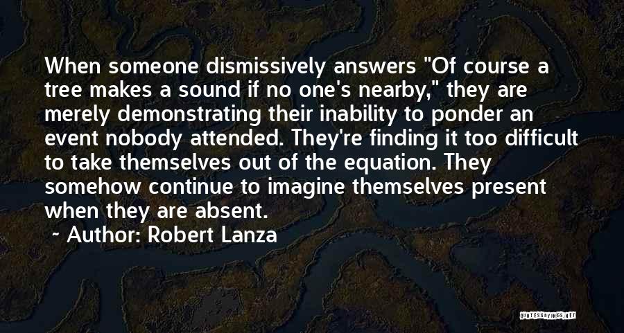 Robert Lanza Quotes: When Someone Dismissively Answers Of Course A Tree Makes A Sound If No One's Nearby, They Are Merely Demonstrating Their
