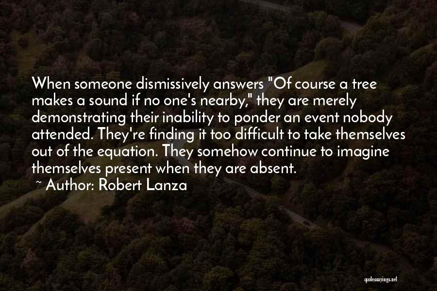 Robert Lanza Quotes: When Someone Dismissively Answers Of Course A Tree Makes A Sound If No One's Nearby, They Are Merely Demonstrating Their