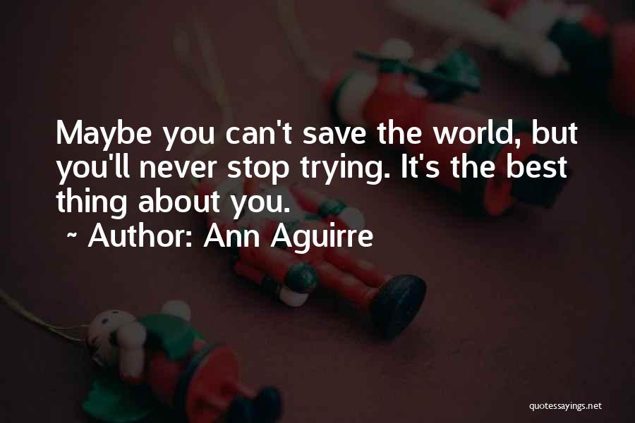 Ann Aguirre Quotes: Maybe You Can't Save The World, But You'll Never Stop Trying. It's The Best Thing About You.