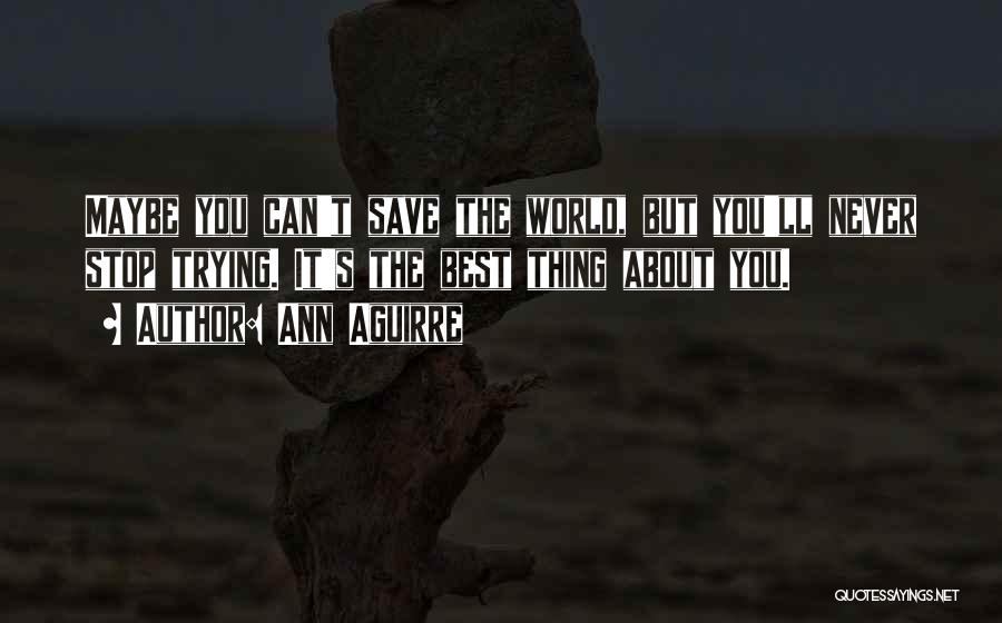 Ann Aguirre Quotes: Maybe You Can't Save The World, But You'll Never Stop Trying. It's The Best Thing About You.