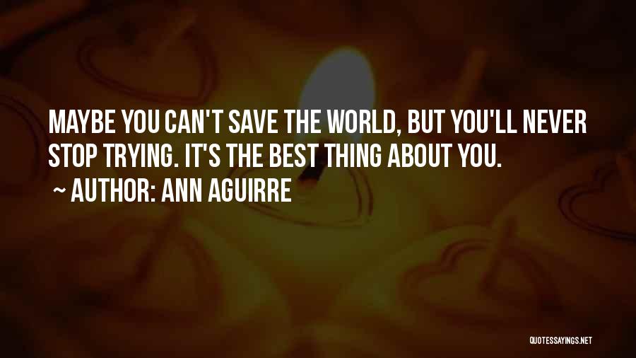 Ann Aguirre Quotes: Maybe You Can't Save The World, But You'll Never Stop Trying. It's The Best Thing About You.