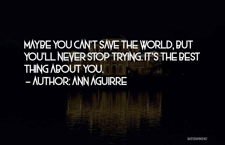 Ann Aguirre Quotes: Maybe You Can't Save The World, But You'll Never Stop Trying. It's The Best Thing About You.