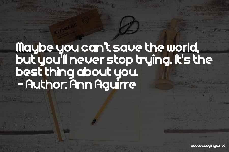 Ann Aguirre Quotes: Maybe You Can't Save The World, But You'll Never Stop Trying. It's The Best Thing About You.