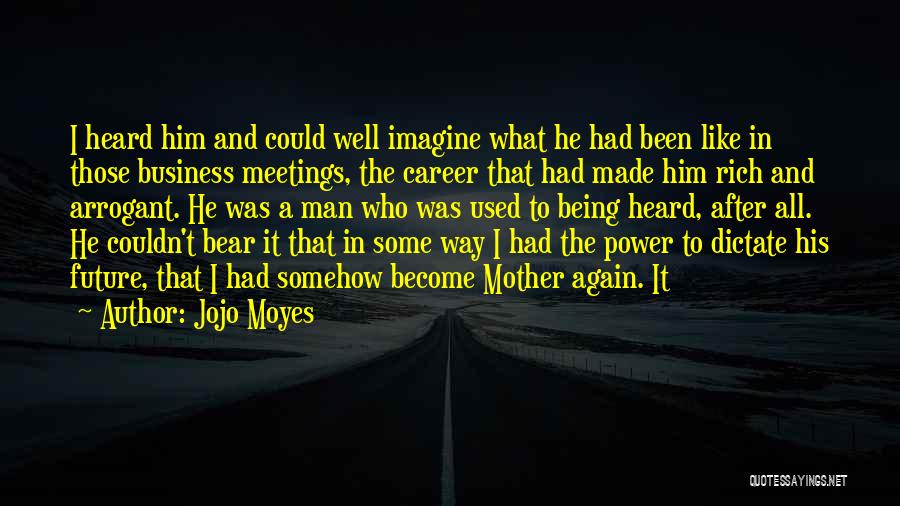 Jojo Moyes Quotes: I Heard Him And Could Well Imagine What He Had Been Like In Those Business Meetings, The Career That Had