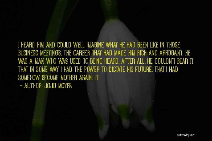 Jojo Moyes Quotes: I Heard Him And Could Well Imagine What He Had Been Like In Those Business Meetings, The Career That Had