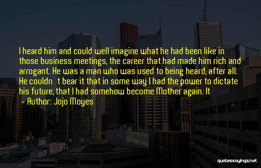 Jojo Moyes Quotes: I Heard Him And Could Well Imagine What He Had Been Like In Those Business Meetings, The Career That Had
