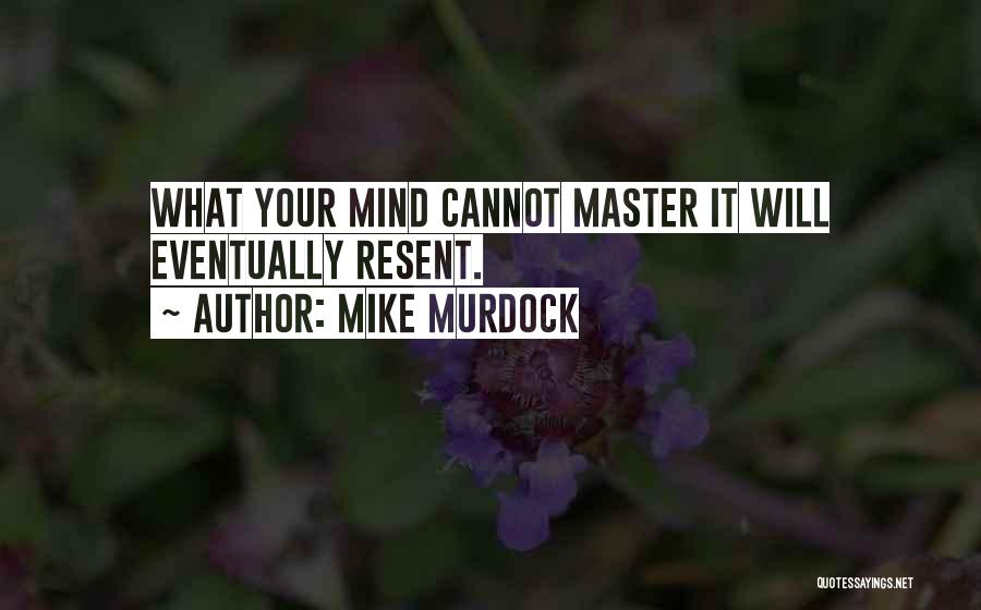 Mike Murdock Quotes: What Your Mind Cannot Master It Will Eventually Resent.